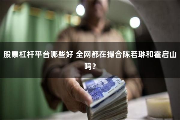 股票杠杆平台哪些好 全网都在撮合陈若琳和霍启山吗？