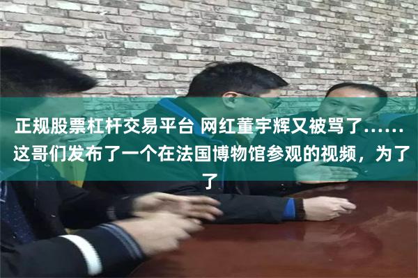 正规股票杠杆交易平台 网红董宇辉又被骂了…… 这哥们发布了一个在法国博物馆参观的视频，为了