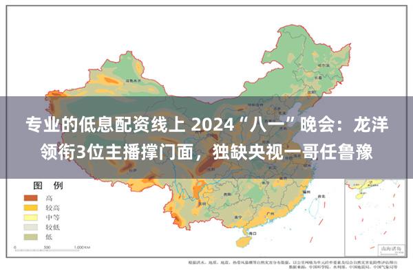 专业的低息配资线上 2024“八一”晚会：龙洋领衔3位主播撑门面，独缺央视一哥任鲁豫