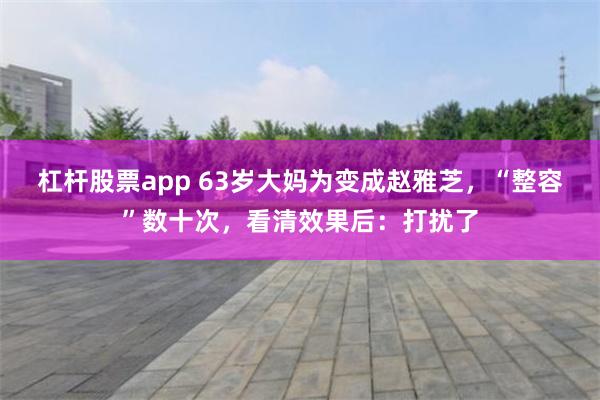 杠杆股票app 63岁大妈为变成赵雅芝，“整容”数十次，看清效果后：打扰了