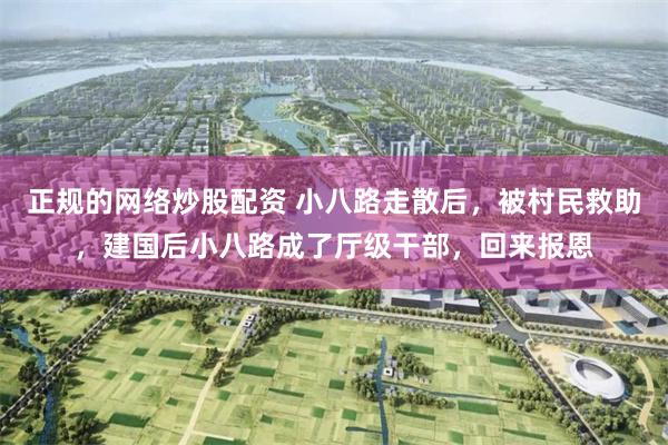 正规的网络炒股配资 小八路走散后，被村民救助，建国后小八路成了厅级干部，回来报恩