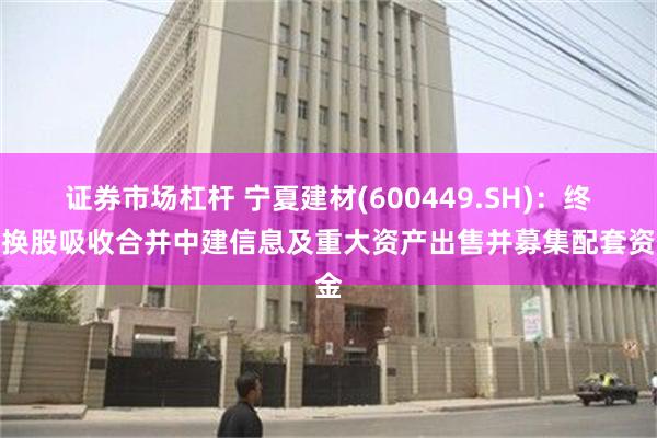 证券市场杠杆 宁夏建材(600449.SH)：终止换股吸收合并中建信息及重大资产出售并募集配套资金