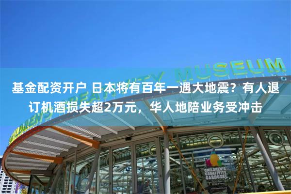 基金配资开户 日本将有百年一遇大地震？有人退订机酒损失超2万元，华人地陪业务受冲击