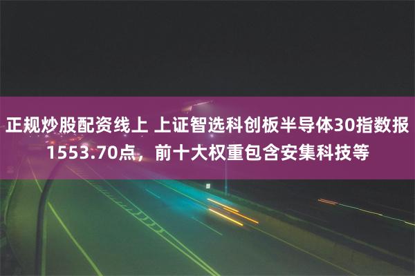 正规炒股配资线上 上证智选科创板半导体30指数报1553.70点，前十大权重包含安集科技等