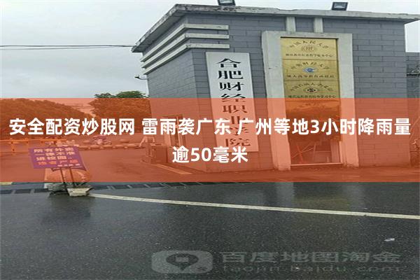 安全配资炒股网 雷雨袭广东 广州等地3小时降雨量逾50毫米