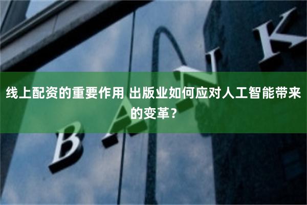 线上配资的重要作用 出版业如何应对人工智能带来的变革？