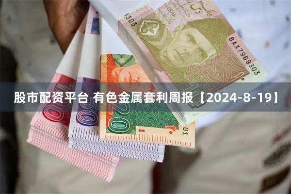 股市配资平台 有色金属套利周报【2024-8-19】