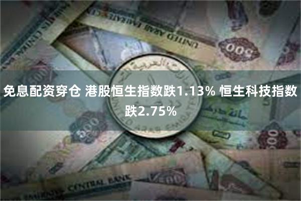 免息配资穿仓 港股恒生指数跌1.13% 恒生科技指数跌2.75%