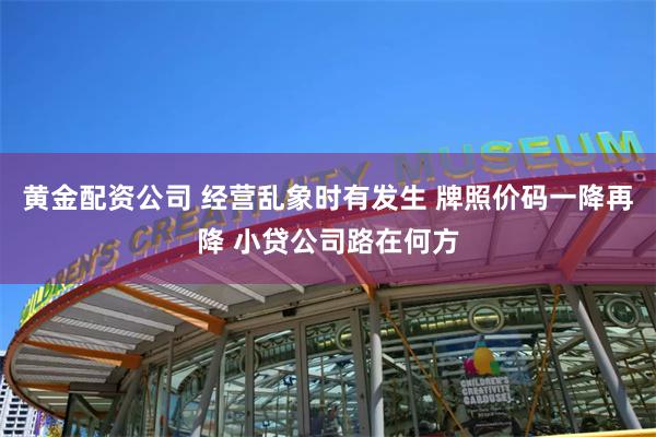 黄金配资公司 经营乱象时有发生 牌照价码一降再降 小贷公司路在何方