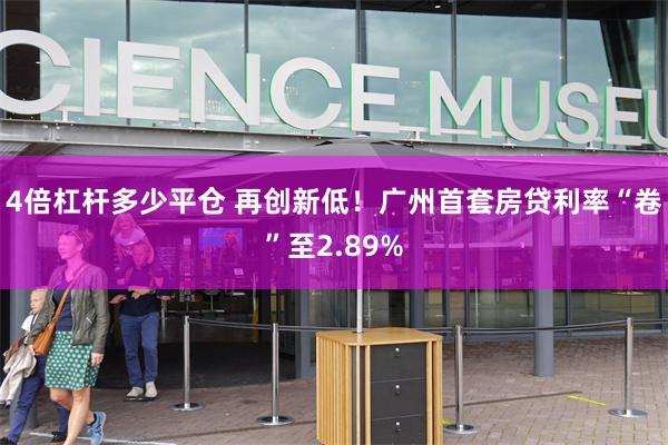 4倍杠杆多少平仓 再创新低！广州首套房贷利率“卷”至2.89%