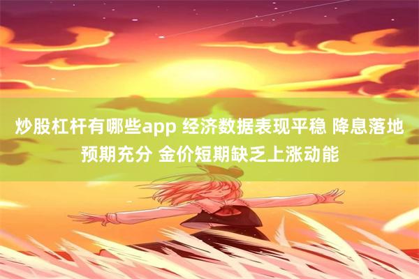 炒股杠杆有哪些app 经济数据表现平稳 降息落地预期充分 金价短期缺乏上涨动能