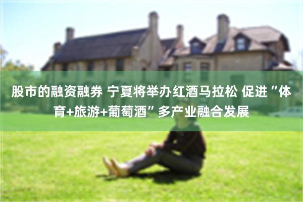 股市的融资融券 宁夏将举办红酒马拉松 促进“体育+旅游+葡萄酒”多产业融合发展