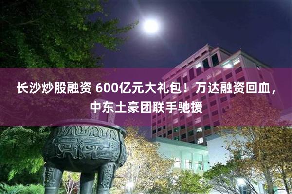 长沙炒股融资 600亿元大礼包！万达融资回血，中东土豪团联手驰援