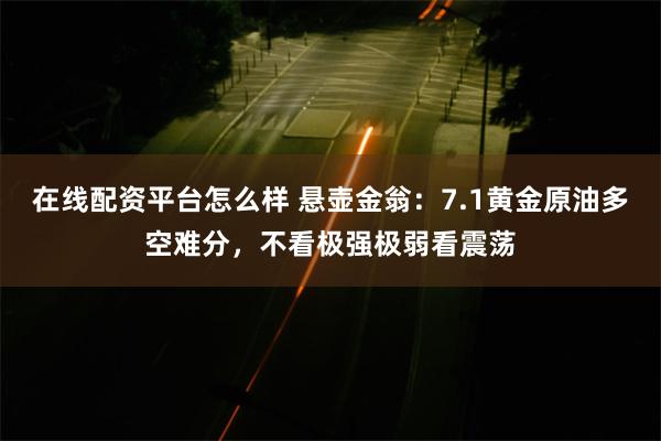 在线配资平台怎么样 悬壶金翁：7.1黄金原油多空难分，不看极强极弱看震荡