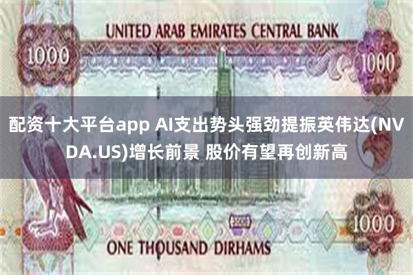 配资十大平台app AI支出势头强劲提振英伟达(NVDA.US)增长前景 股价有望再创新高