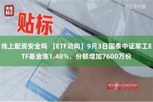 线上配资安全吗 【ETF动向】9月3日国泰中证军工ETF基金涨1.48%，份额增加7600万份