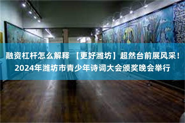 融资杠杆怎么解释 【更好潍坊】超然台前展风采！2024年潍坊市青少年诗词大会颁奖晚会举行