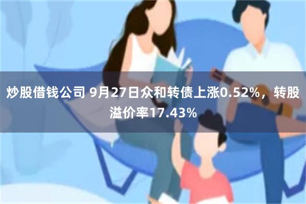 炒股借钱公司 9月27日众和转债上涨0.52%，转股溢价率17.43%