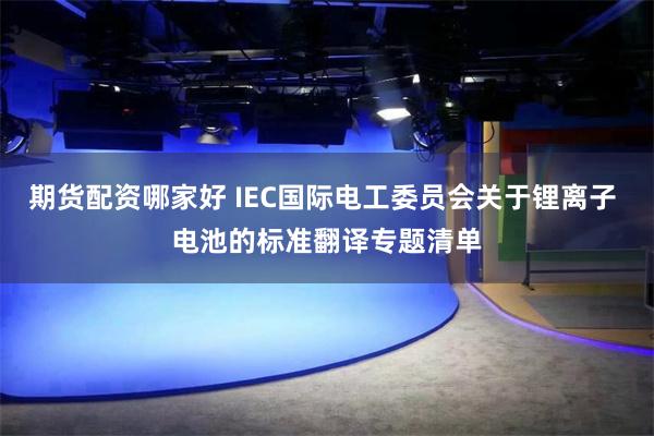 期货配资哪家好 IEC国际电工委员会关于锂离子 电池的标准翻译专题清单