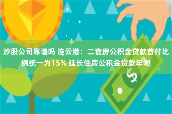 炒股公司靠谱吗 连云港：二套房公积金贷款首付比例统一为15% 延长住房公积金贷款年限