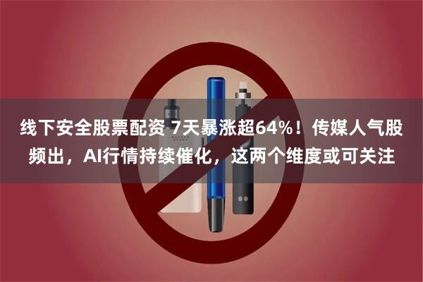 线下安全股票配资 7天暴涨超64%！传媒人气股频出，AI行情持续催化，这两个维度或可关注