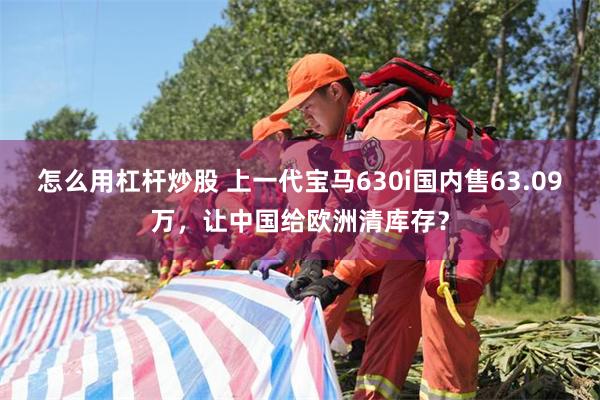 怎么用杠杆炒股 上一代宝马630i国内售63.09万，让中国给欧洲清库存？