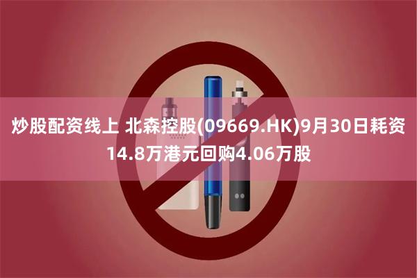 炒股配资线上 北森控股(09669.HK)9月30日耗资14.8万港元回购4.06万股