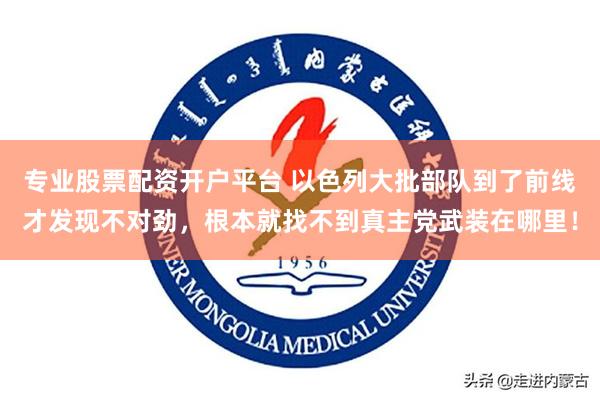 专业股票配资开户平台 以色列大批部队到了前线才发现不对劲，根本就找不到真主党武装在哪里！