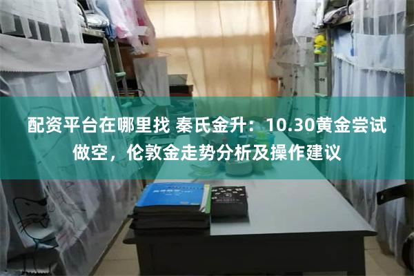 配资平台在哪里找 秦氏金升：10.30黄金尝试做空，伦敦金走势分析及操作建议