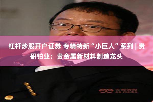 杠杆炒股开户证券 专精特新“小巨人”系列 | 贵研铂业：贵金属新材料制造龙头