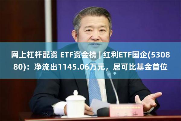 网上杠杆配资 ETF资金榜 | 红利ETF国企(530880)：净流出1145.06万元，居可比基金首位