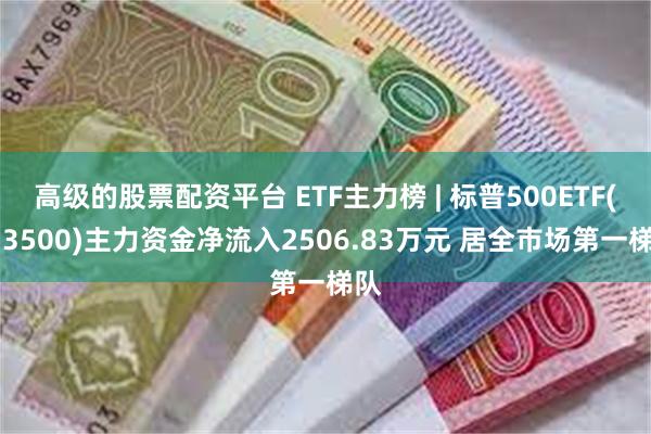 高级的股票配资平台 ETF主力榜 | 标普500ETF(513500)主力资金净流入2506.83万元 居全市场第一梯队