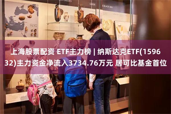 上海股票配资 ETF主力榜 | 纳斯达克ETF(159632)主力资金净流入3734.76万元 居可比基金首位