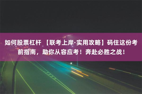 如何股票杠杆 【联考上岸·实用攻略】码住这份考前指南，助你从容应考！奔赴必胜之战！