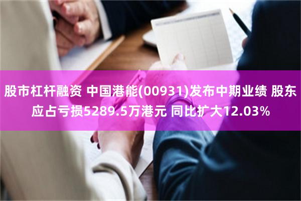 股市杠杆融资 中国港能(00931)发布中期业绩 股东应占亏损5289.5万港元 同比扩大12.03%