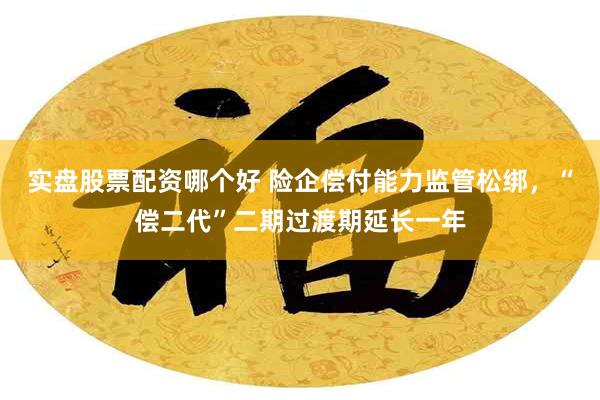 实盘股票配资哪个好 险企偿付能力监管松绑，“偿二代”二期过渡期延长一年