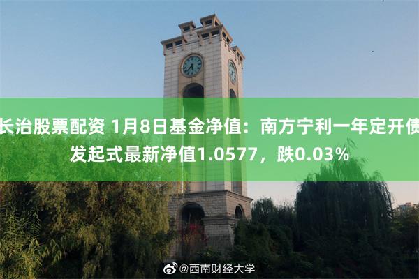 长治股票配资 1月8日基金净值：南方宁利一年定开债发起式最新净值1.0577，跌0.03%