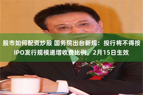 股市如何配资炒股 国务院出台新规：投行将不得按IPO发行规模递增收费比例，2月15日生效