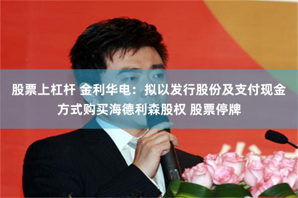 股票上杠杆 金利华电：拟以发行股份及支付现金方式购买海德利森股权 股票停牌