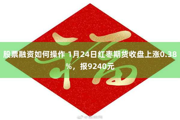 股票融资如何操作 1月24日红枣期货收盘上涨0.38%，报9240元