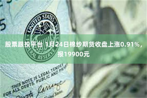 股票跟投平台 1月24日棉纱期货收盘上涨0.91%，报19900元