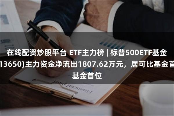 在线配资炒股平台 ETF主力榜 | 标普500ETF基金(513650)主力资金净流出1807.62万元，居可比基金首位