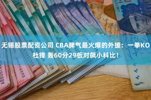 无锡股票配资公司 CBA脾气最火爆的外援：一拳KO杜锋 轰60分29板对飙小科比！