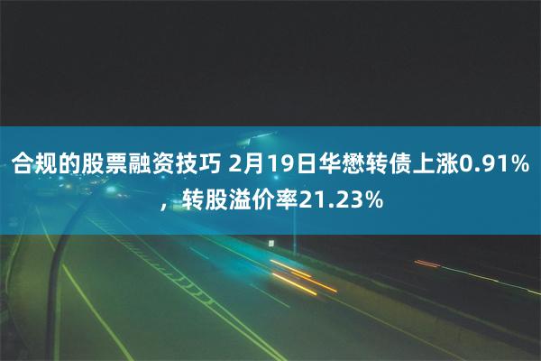 合规的股票融资技巧 2月19日华懋转债上涨0.91%，转股溢价率21.23%